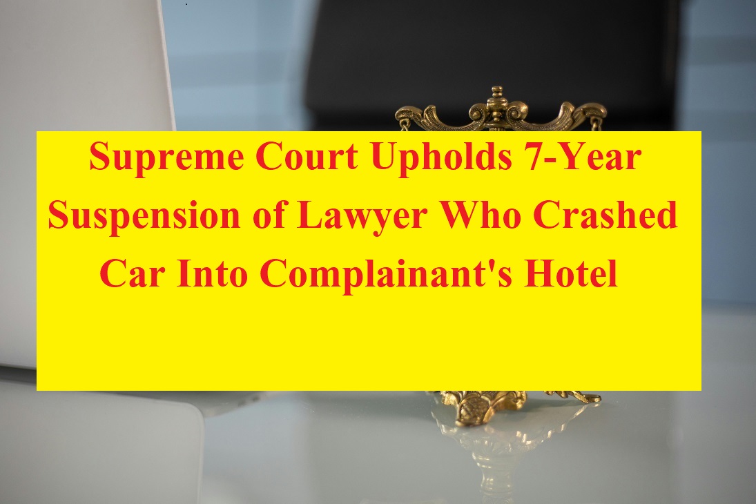 Supreme Court Upholds 7-Year Suspension of Lawyer Who Crashed Car Into Complainant's Hotel
