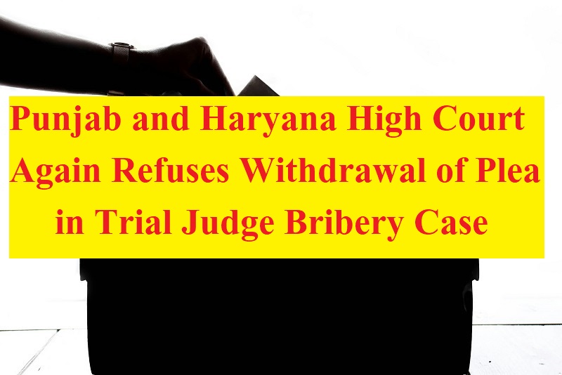 Punjab and Haryana High Court Again Refuses Withdrawal of Plea in Trial Judge Bribery Case